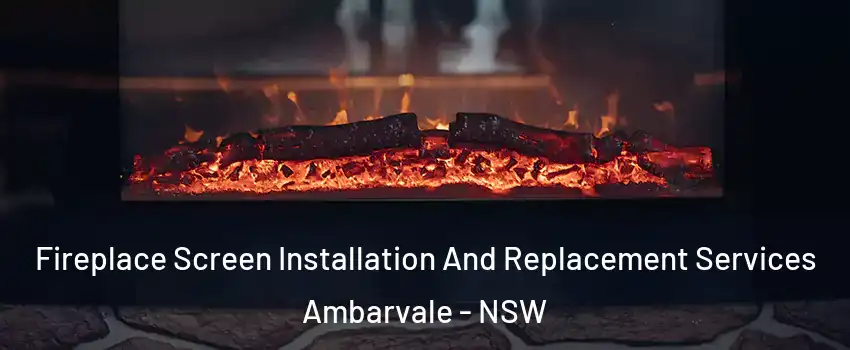 Fireplace Screen Installation And Replacement Services Ambarvale - NSW